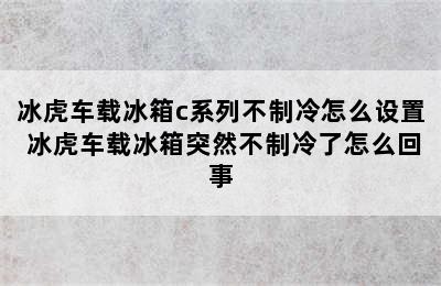 冰虎车载冰箱c系列不制冷怎么设置 冰虎车载冰箱突然不制冷了怎么回事